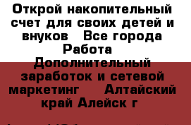 Открой накопительный счет для своих детей и внуков - Все города Работа » Дополнительный заработок и сетевой маркетинг   . Алтайский край,Алейск г.